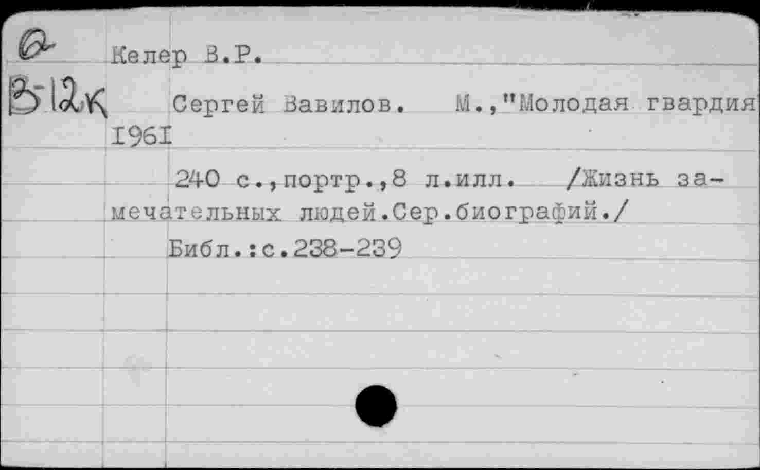 ﻿Келер В.Р.
Сергей Вавилов. М.,"Молодая гвардия 1961
240 с.,портр.,8 л.илл. /Жизнь замечательных людей.Сер.биографий./
Библ.:с.238-239